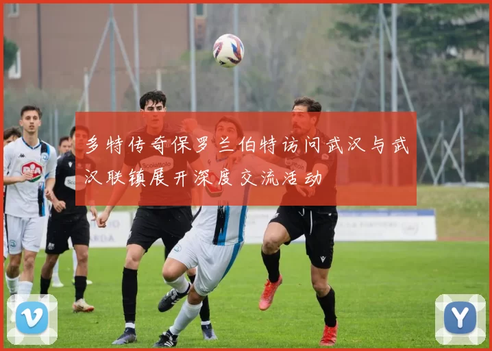 多特传奇保罗兰伯特访问武汉与武汉联镇展开深度交流活动