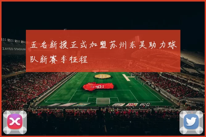 五名新援正式加盟苏州东吴助力球队新赛季征程