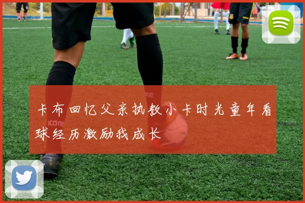 卡布回忆父亲执教小卡时光童年看球经历激励我成长