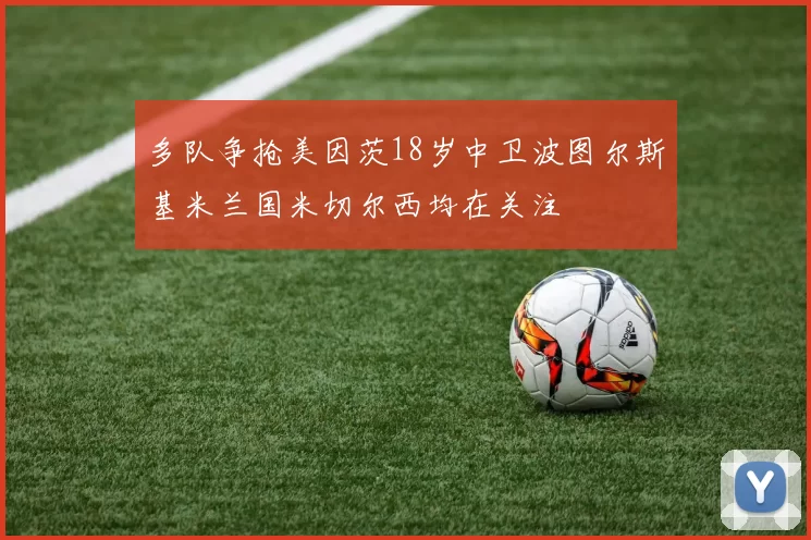 多队争抢美因茨18岁中卫波图尔斯基米兰国米切尔西均在关注