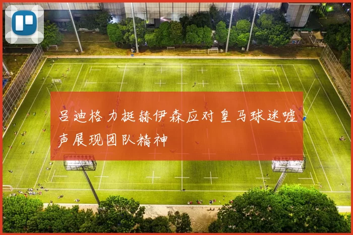吕迪格力挺赫伊森应对皇马球迷嘘声展现团队精神