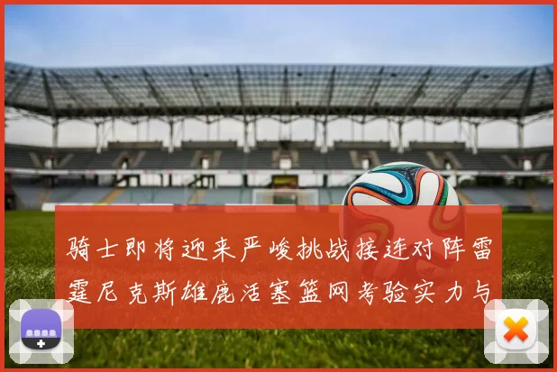 骑士即将迎来严峻挑战接连对阵雷霆尼克斯雄鹿活塞篮网考验实力与韧性