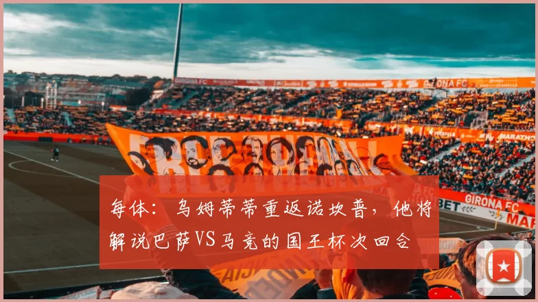 每体：乌姆蒂蒂重返诺坎普，他将解说巴萨VS马竞的国王杯次回合