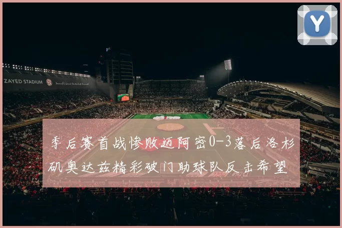 季后赛首战惨败迈阿密0-3落后洛杉矶奥达兹精彩破门助球队反击希望