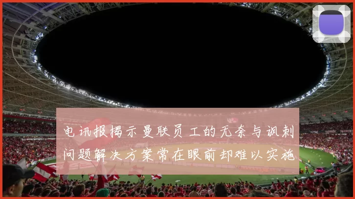 电讯报揭示曼联员工的无奈与讽刺问题解决方案常在眼前却难以实施