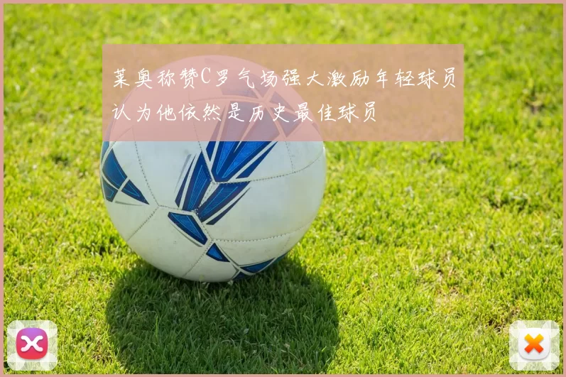 莱奥称赞C罗气场强大激励年轻球员认为他依然是历史最佳球员