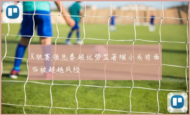 K联赛领先泰超优势显著缩小或将面临被超越风险