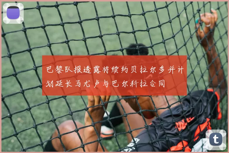 巴黎队报透露将续约贝拉尔多并计划延长马尤卢与巴尔科拉合同