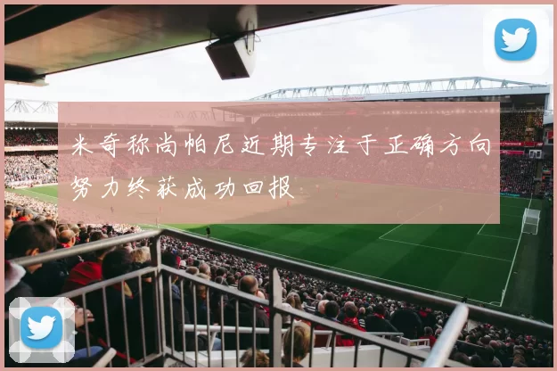 米奇称尚帕尼近期专注于正确方向努力终获成功回报