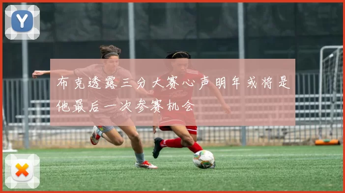布克透露三分大赛心声明年或将是他最后一次参赛机会