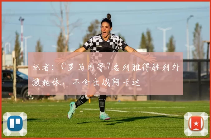 记者：C罗马内等7名利雅得胜利外援轮休，不会出战阿卡达