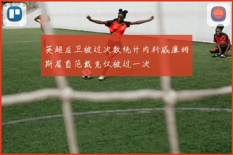 英超后卫被过次数统计内科威廉姆斯居首范戴克仅被过一次