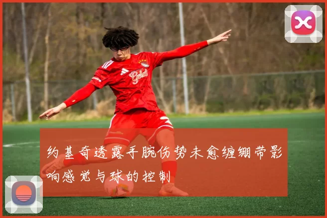 约基奇透露手腕伤势未愈缠绷带影响感觉与球的控制
