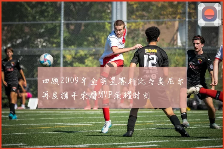 回顾2009年全明星赛科比与奥尼尔再度携手荣膺MVP荣耀时刻