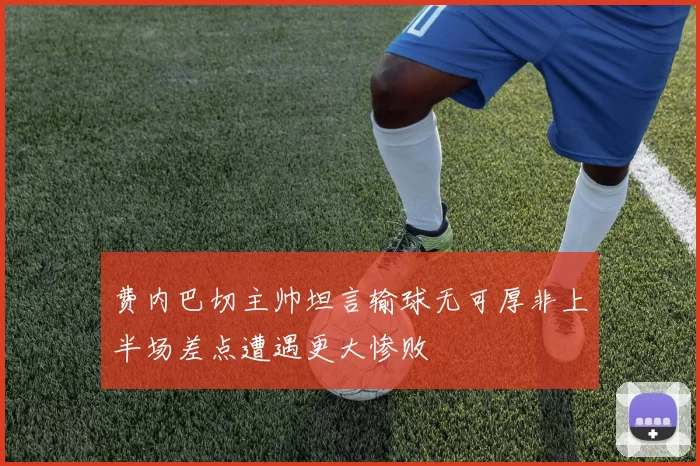 费内巴切主帅坦言输球无可厚非上半场差点遭遇更大惨败
