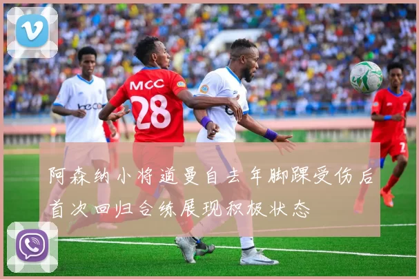 阿森纳小将道曼自去年脚踝受伤后首次回归合练展现积极状态