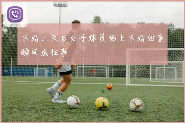 求婚三天后分手球员场上求婚甜蜜瞬间成往事