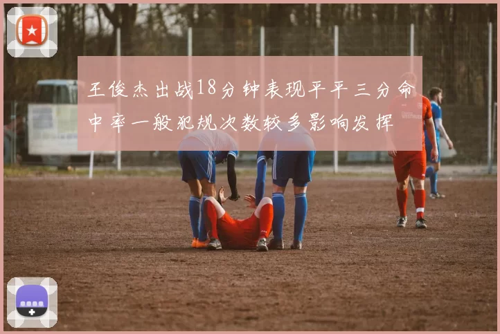 王俊杰出战18分钟表现平平三分命中率一般犯规次数较多影响发挥