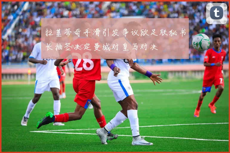拉基蒂奇手滑引发争议欧足联秘书长抽签决定曼城对皇马对决