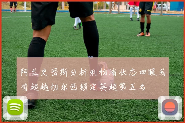 阿兰史密斯分析利物浦状态回暖或将超越切尔西锁定英超第五名
