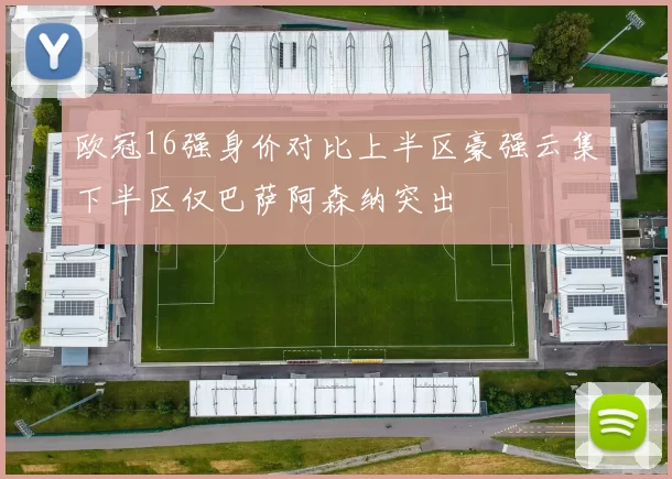 欧冠16强身价对比上半区豪强云集下半区仅巴萨阿森纳突出