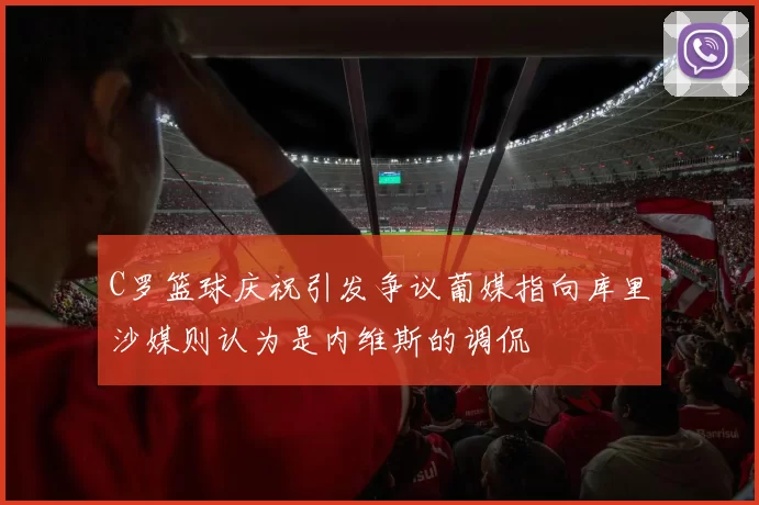 C罗篮球庆祝引发争议葡媒指向库里沙媒则认为是内维斯的调侃