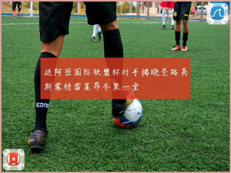 迈阿密国际联盟杯对手揭晓圣路易斯蒙特雷莱昂齐聚一堂