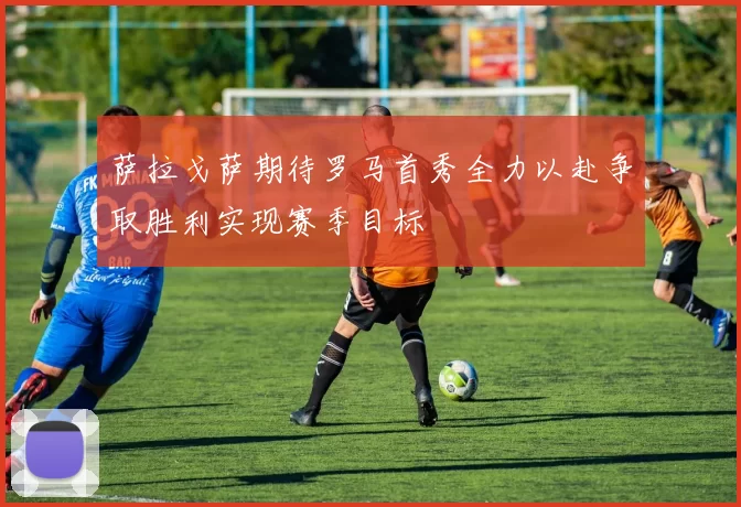 萨拉戈萨期待罗马首秀全力以赴争取胜利实现赛季目标