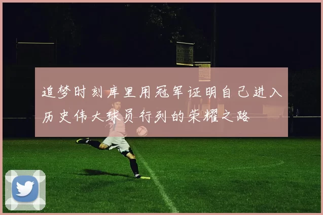 追梦时刻库里用冠军证明自己进入历史伟大球员行列的荣耀之路