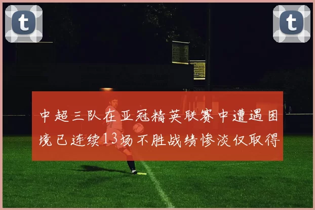 中超三队在亚冠精英联赛中遭遇困境已连续13场不胜战绩惨淡仅取得5平8负
