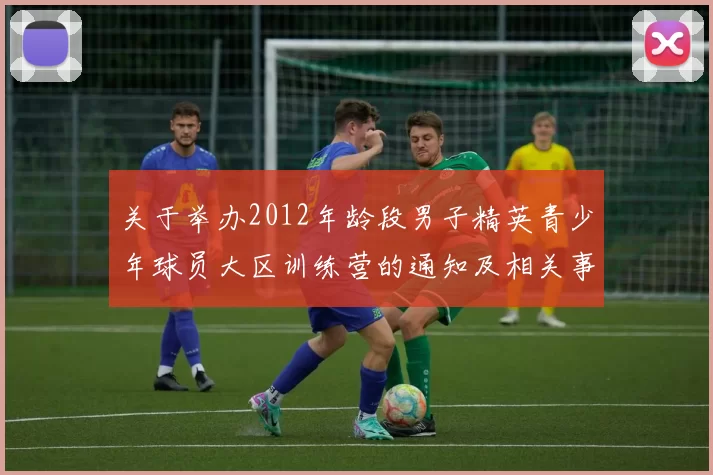 关于举办2012年龄段男子精英青少年球员大区训练营的通知及相关事项说明