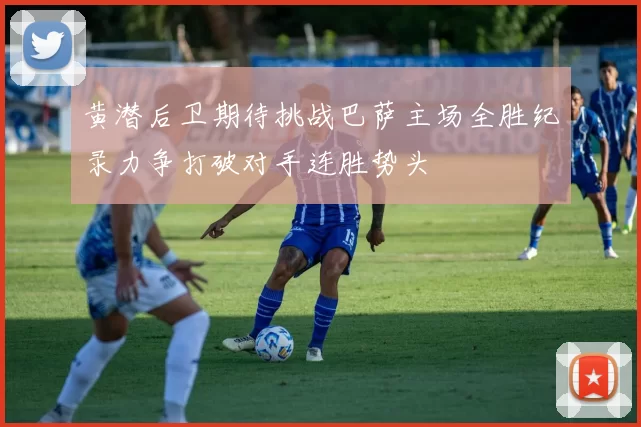黄潜后卫期待挑战巴萨主场全胜纪录力争打破对手连胜势头