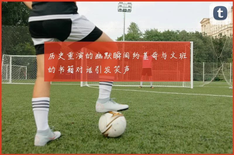 历史重演的幽默瞬间约基奇与文班的书籍对话引发笑声
