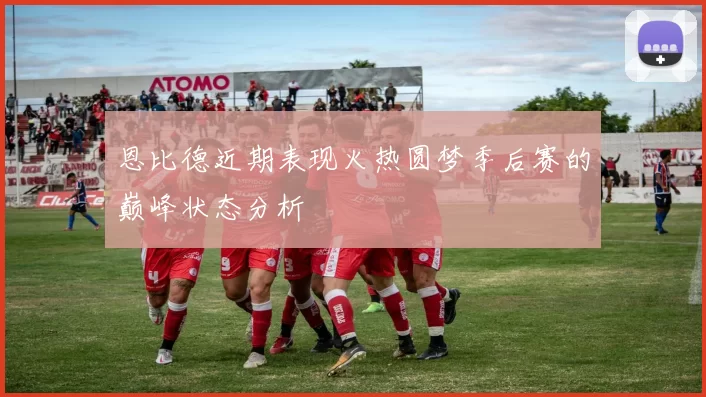 恩比德近期表现火热圆梦季后赛的巅峰状态分析