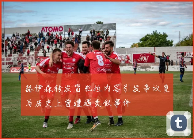 赫伊森转发冒犯性内容引发争议皇马历史上曾遭遇类似事件