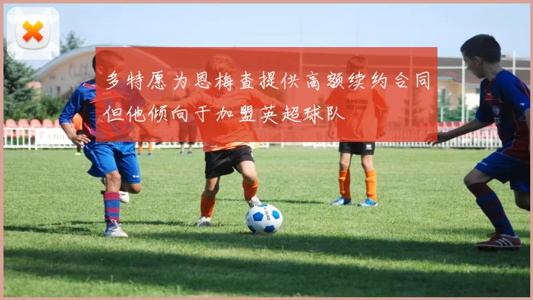 多特愿为恩梅查提供高额续约合同但他倾向于加盟英超球队