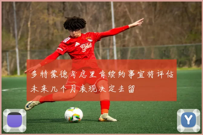 多特蒙德考虑里肯续约事宜将评估未来几个月表现决定去留