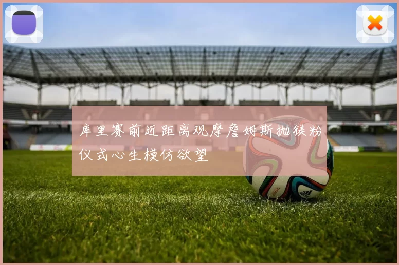 库里赛前近距离观摩詹姆斯抛镁粉仪式心生模仿欲望