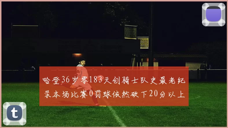 哈登36岁零183天创骑士队史最老纪录本场比赛0罚球依然砍下20分以上