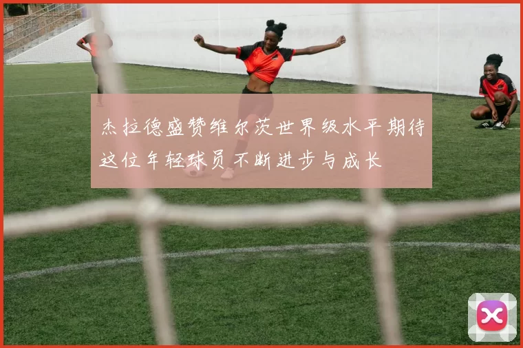 杰拉德盛赞维尔茨世界级水平期待这位年轻球员不断进步与成长